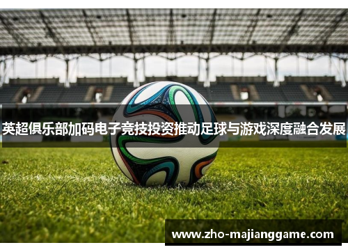 英超俱乐部加码电子竞技投资推动足球与游戏深度融合发展