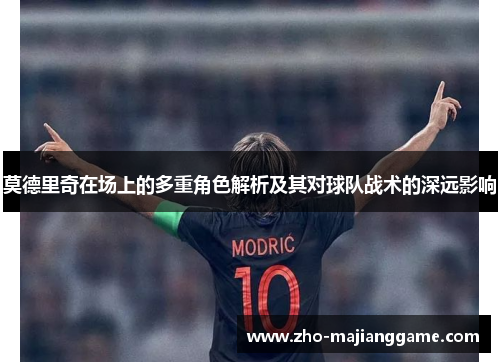 莫德里奇在场上的多重角色解析及其对球队战术的深远影响