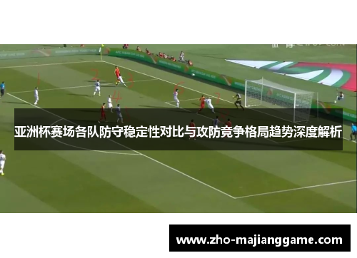 亚洲杯赛场各队防守稳定性对比与攻防竞争格局趋势深度解析