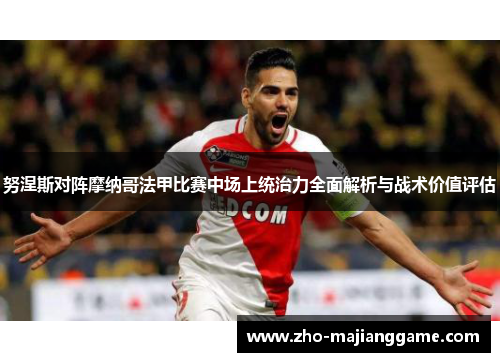 努涅斯对阵摩纳哥法甲比赛中场上统治力全面解析与战术价值评估