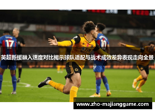英超新援融入速度对比揭示球队适配与战术成效差异表现走向全景