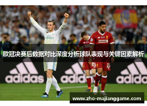 欧冠决赛后数据对比深度分析球队表现与关键因素解析