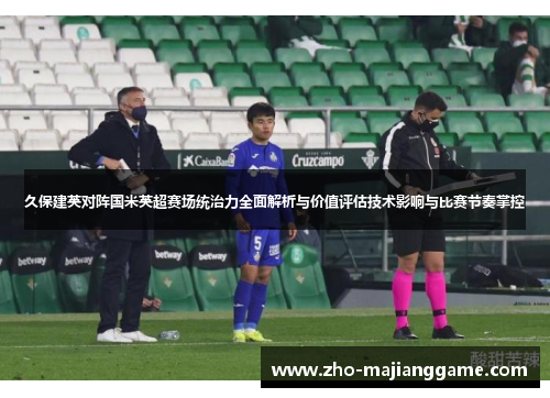 久保建英对阵国米英超赛场统治力全面解析与价值评估技术影响与比赛节奏掌控