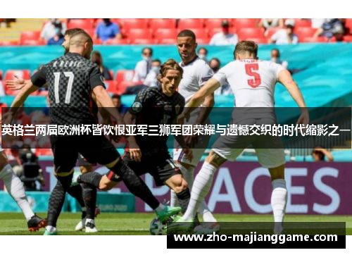 英格兰两届欧洲杯皆饮恨亚军三狮军团荣耀与遗憾交织的时代缩影之一 英格兰两届欧洲杯皆饮恨亚军三狮军团荣耀与遗憾交织的时代缩影之一