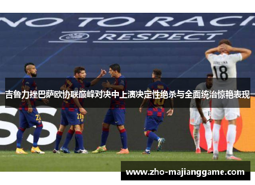 吉鲁力挫巴萨欧协联巅峰对决中上演决定性绝杀与全面统治惊艳表现 吉鲁力挫巴萨欧协联巅峰对决中上演决定性绝杀与全面统治惊艳表现