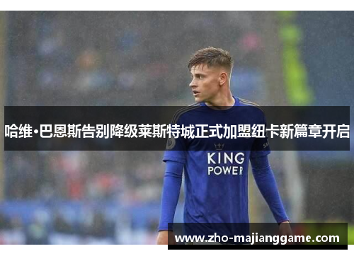 哈维·巴恩斯告别降级莱斯特城正式加盟纽卡新篇章开启 哈维·巴恩斯告别降级莱斯特城正式加盟纽卡新篇章开启