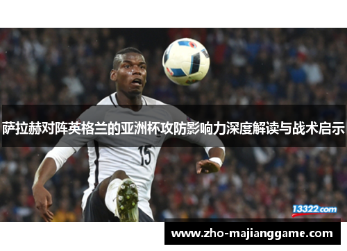 萨拉赫对阵英格兰的亚洲杯攻防影响力深度解读与战术启示 萨拉赫对阵英格兰的亚洲杯攻防影响力深度解读与战术启示