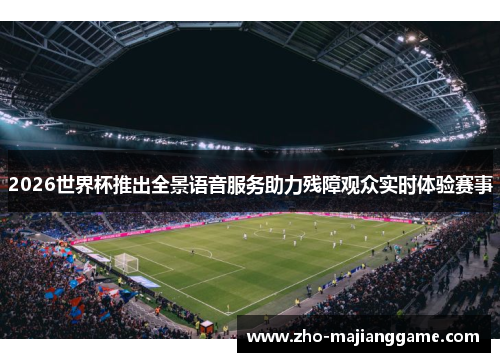 2026世界杯推出全景语音服务助力残障观众实时体验赛事 2026世界杯推出全景语音服务助力残障观众实时体验赛事