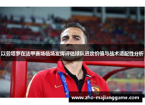 以劳塔罗在法甲赛场临场发挥评估球队进攻价值与战术适配性分析 以劳塔罗在法甲赛场临场发挥评估球队进攻价值与战术适配性分析