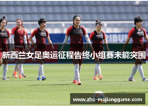 新西兰女足奥运征程告终小组赛未能突围 新西兰女足奥运征程告终小组赛未能突围